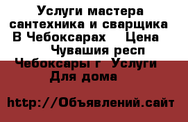 Услуги мастера сантехника и сварщика.  В Чебоксарах. › Цена ­ 500 - Чувашия респ., Чебоксары г. Услуги » Для дома   